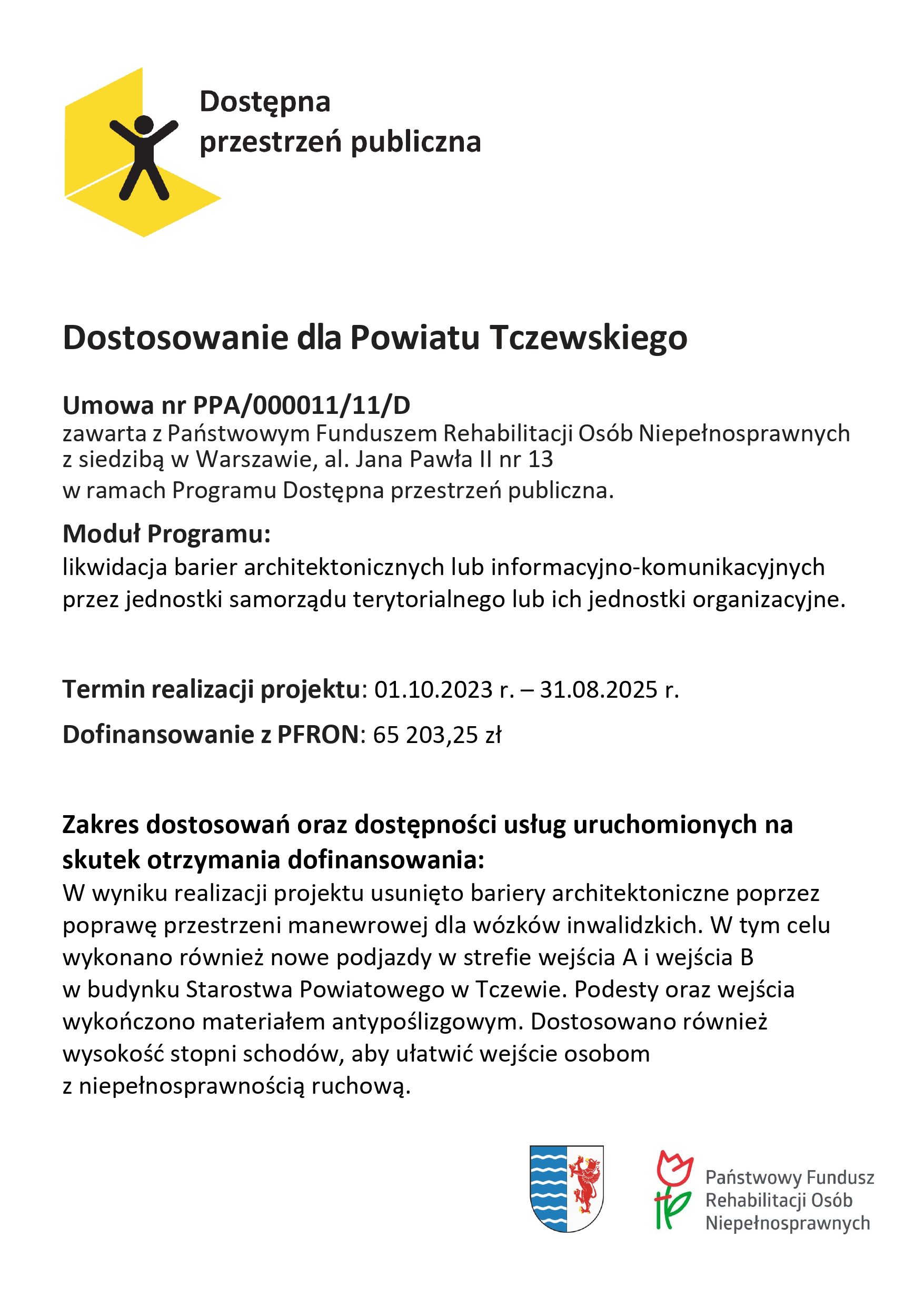 Zakres dostosowań oraz&nbsp;dostępności usług uruchomionych na&nbsp;skutek otrzymania dofinansowania: W wyniku realizacji projektu usunięto bariery architektoniczne poprzez poprawę przestrzeni manewrowej dla w&oacute;zk&oacute;w inwalidzkich. W tym celu wykonano r&oacute;wnież nowe podjazdy w&nbsp;strefie wejścia A i&nbsp;wejścia B w&nbsp;budynku Starostwa Powiatowego w&nbsp;Tczewie. Podesty oraz&nbsp;wejścia wykończono materiałem antypoślizgowym. Dostosowano r&oacute;wnież wysokość stopni schod&oacute;w, aby ułatwić wejście osobom z&nbsp;niepełnosprawnością ruchową.